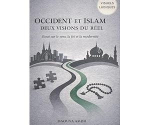 Occident et Islam Deux visions du réel: Essai sur le sens, la foi, et la modernité