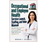 Occupational and Employee Health Service Launch, Staffing, and Value Manual: How to Define Scope, Forecast Demand, Build the Team, Standardize ... and Prove Financial and Operational Value