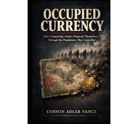 Occupied Currency: How Conquering Armies Financed Themselves Through the Populations They Controlled: A monetary and economic history of wartime ... across European and Asian occupation