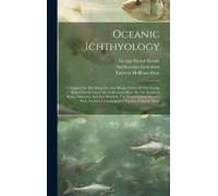 Oceanic Ichthyology: A Treatise On The Deep-Sea And Pelagic Fishes Of The World, Based Chiefly Upon The Collections Made By The Steamers Bl
