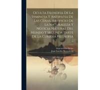 Oculta Filosofia De La Sympatia Y Antipatia De Las Cosas, Artificio De La Naturaleza Y Noticia Natural Del Mundo Y Segunda Parte De La Curiosa Filosofia ...