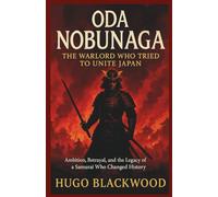 Oda Nobunaga: The Warlord Who Tried to Unite Japan: Ambition, Betrayal, and the Legacy of a Samurai Who Changed History