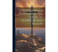 Odd-Fellowship Examined In The Light Of Scripture And Reason