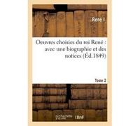 Oeuvres choisies du roi René : avec une biographie et des notices. Tome 2 Rene I (Auteur)
