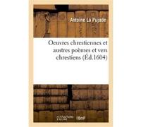 Oeuvres chrestiennes et austres poèmes et vers chrestiens Antoine La Pujade (Auteur)