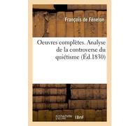 Oeuvres Complètes - Analyse De La Controverse Du Quiétisme - Pièces Relatives Aux Conférences D'issy