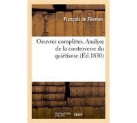 Oeuvres complètes. Analyse de la controverse du quiétisme. Pièces relatives aux conférences d'Issy Instruction de M. de Paris sur les Maximes des saints. Réponse au Summa doctrinae - François De Salig