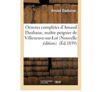Oeuvres complètes d'Arnaud Daubasse, maître peignier de Villeneuve-sur-Lot Nouvelle édition