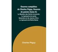 Oeuvres Complètes De Charles Péguy, Oeuvres De Poésie (Tome 6); Le Mystère Des Saints Innocents; La Tapisserie De Sainte Geneviève Et De Jeanne D'arc; La Tapisserie De Notre-Dame.