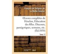Oeuvres Complètes De Fénelon, Tome Xvii. Éducation Des Filles. Discours, Panégyriques, Sermons, Etc.