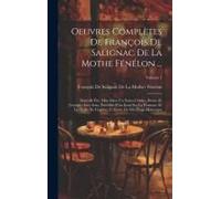 Oeuvres Complètes De François De Salignac De La Mothe Fénélon ...: Nouvelle Éd., Mise Dans Un Nouvel Ordre, Revue Et Corrigée Avec Soin, Précédée D'un