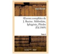 Oeuvres Complètes De J. Racine. Tome 4. Mithridate, Iphigénie, Phèdre