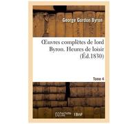 Oeuvres Complètes De Lord Byron. T. 4. Heures De Loisir