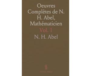 Oeuvres Complètes de N. H. Abel, Mathématicien: Contenant les Oeuvres de l'Auteur qu'Ont Été Publiées Auparavant