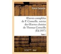 Oeuvres Complètes De P. Corneille. Suivies Des Oeuvres Choisies De Thomas Corneille.Tome 1