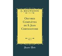Oeuvres Complètes de S. Jean Chrysostome, Vol. 1 (Classic Reprint)