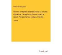 Oeuvres Complètes De Shakspeare; Le Roi Lear. Cymbeline. La Méchante Femme Mise À La Raison. Peines D'amour Perdues. Périclès