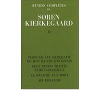 Oeuvres completes de soren kierkegaard, tome 016 - 16 : Point de vue explicatif de mon oeuvre d'écrivain. Deux petits traités éthico-religieuse. La maladie à la mort. Six discours - Sören Kierkegaard