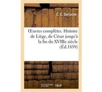 OEuvres complètes. Histoire de Liège, de César jusqu'à la fin du XVIIIe siècle Étienne Constantin Gerlache (Auteur)