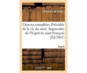 Oeuvres complètes. Précédée de la vie du saint. Augmentée de l'Esprit de saint François Et de la biographie de ce dernier, suivie des oeuvres complètes de sainte de Chantal. Tome 6 - François de Sales