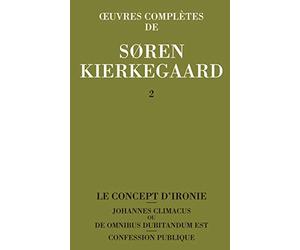 Oeuvres complètes, volume 2. Le concept d'ironie - Johannes Climacus ou de omnibus dubitandum est - Confession publique