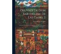 Oeuvres De Don Barthélemi De Las Casas, 2: Precedees De Sa Vie Et Acompagnées De Notes Historiques, Additions Developpemens......