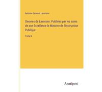 Oeuvres De Lavoisier: Publiées Par Les Soins De Son Excellence Le Ministre De L'instruction Publique