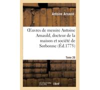 Oeuvres de messire Antoine Arnauld, docteur de la maison et société de Sorbonne. Tome 26