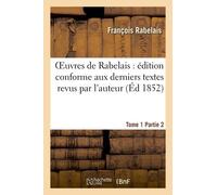 Oeuvres De Rabelais: Édition Conforme Aux Derniers Textes Revus Par L'auteur. Tome 1, Partie 2