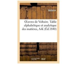 Oeuvres De Voltaire. 71, 1, Table Alphabétique Et Analytique Des Matières. Tome I, A-K