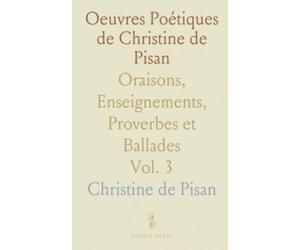 Oeuvres Poétiques de Christine de Pisan: Oraisons, Enseignements, Proverbes et Ballades
