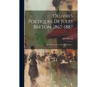 Oeuvres Poétiques De Jules Breton, 1867-1887: Les Champs Et La Mer, [et] Jeanne...