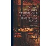 Oeuvres Posthumes, Précédées D'une Lettre De Victor Huge Et D'une Notice