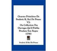Oeuvres Primitives de Frederic II, Roi de Prusse V2: Ou Collection Des Ouvrages Qu'il Publia Pendans Son Regne (1790) Frederic II Roi De Prusse, II Roi De Pru (Auteur)