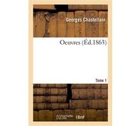 Oeuvres. Tome 1 Georges Chastellain (Auteur), Joseph-Bruno-Marie-Constantin Kervyn de Lettenhove (Auteur)