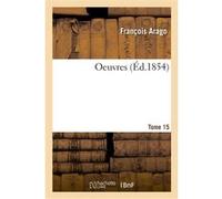 Oeuvres. Tome 15 François Arago (Auteur), Jean-Augustin Barral (Auteur)