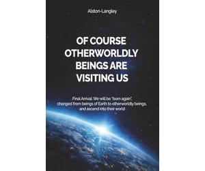 Of Course Otherworldly Beings Are Visiting Us: Final Arrival: We will be “born again”, changed from beings of Earth to otherworldly beings, and ascend into their world