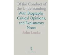 Of the Conduct of the Understanding: With Biography, Critical Opinions, and Explanatory Notes