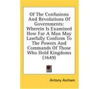 Of the Confusions and Revolutions of Governments: Wherein Is Examined How Far a Man May Lawfully Conform to the Powers and Commands of Those Who Hold Ascham, Antony (Auteur)
