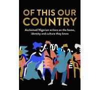 Of This Our Country: Acclaimed Nigerian Writers on the Home, Identity and Culture They Know