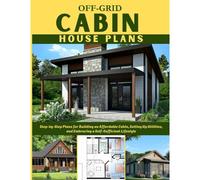 Off-Grid Cabin House Plans: Step-By-Step Plans For Building An Affordable Cabin, Setting Up Utilities, And Embracing A Self-Sufficient Lifestyle