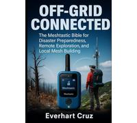 Off-Grid Connected: The Meshtastic Bible for Disaster Preparedness, Remote Exploration, and Local Mesh Building