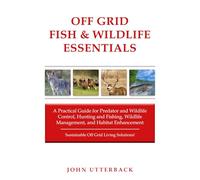 Off Grid Fish & Wildlife Essentials: A Practical Guide for Predator and Wildlife Control, Hunting and Fishing, Wildlife Management, and Habitat Enhancement--Sustainable Off Grid Living Solutions!