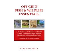 Off Grid Fish & Wildlife Essentials: A Practical Guide for Predator and Wildlife Control, Hunting and Fishing, Wildlife Management, and Habitat Enhancement--Sustainable Off Grid Living Solutions!