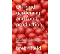 Off-grid gardening and food production;: DIY off-grid solutions for growing and sustaining food in tiny homes, cabins, RV's and sustainable living.