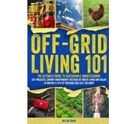Off-Grid Living 101: Ultimate Guide To Sustainable Homesteading: Diy Projects, Energy Independent Systems Of Water, Wind And Solar To Unlock A Life Of Freedom And Self-Reliance