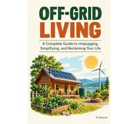 Off-Grid Living: A Complete Guide to Self-Sufficiency, Sustainable Systems, and Reclaiming Your Independence