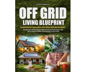 OFF GRID LIVING BLUEPRINT: Complete DIY Solutions for Total Self-Sufficiency | Fortify Your Home, Secure Essential Resources, Grow Your Own Food & Protect Your Family in Any Crisis