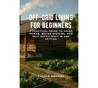 Off-Grid Living for Beginners: A Practical Guide to Solar Power, Water Systems, and Self-Sufficiency in Any Setting