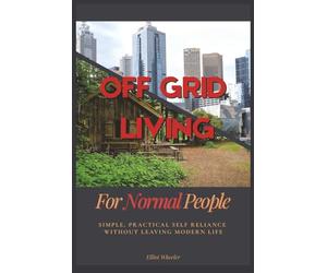 Off Grid Living For Normal People: Simple, Practical Self Reliance Without Leaving Modern Life